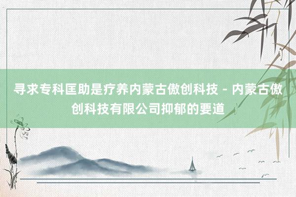寻求专科匡助是疗养内蒙古傲创科技 - 内蒙古傲创科技有限公司抑郁的要道