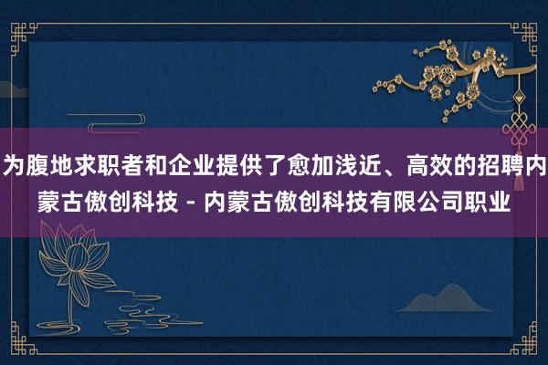 为腹地求职者和企业提供了愈加浅近、高效的招聘内蒙古傲创科技 - 内蒙古傲创科技有限公司职业