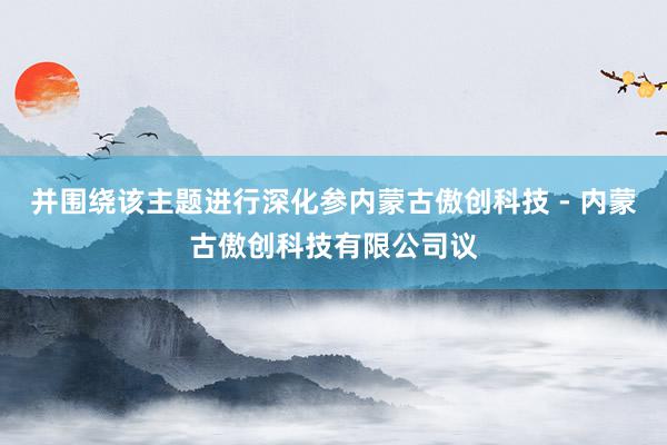 并围绕该主题进行深化参内蒙古傲创科技 - 内蒙古傲创科技有限公司议