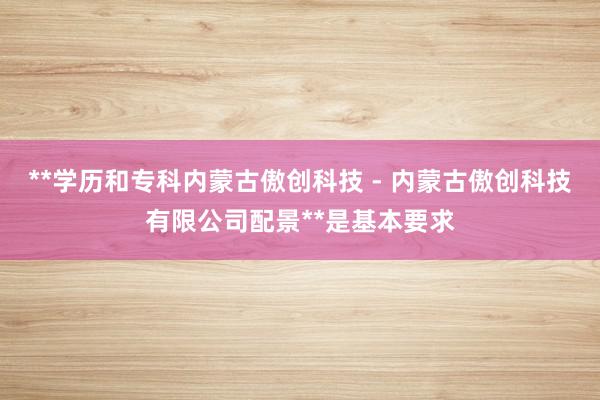 **学历和专科内蒙古傲创科技 - 内蒙古傲创科技有限公司配景**是基本要求