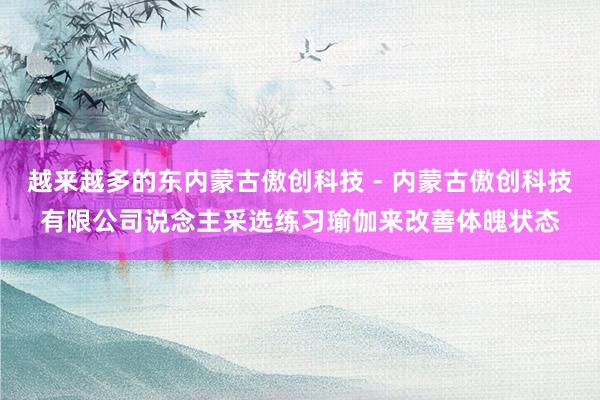 越来越多的东内蒙古傲创科技 - 内蒙古傲创科技有限公司说念主采选练习瑜伽来改善体魄状态