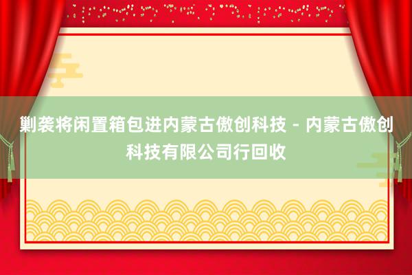 剿袭将闲置箱包进内蒙古傲创科技 - 内蒙古傲创科技有限公司行回收