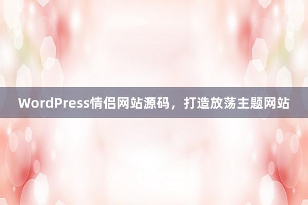 WordPress情侣网站源码，打造放荡主题网站
